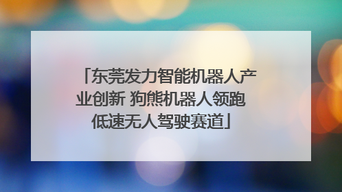 东莞发力智能机器人产业创新 狗熊机器人领跑低速无人驾驶赛道