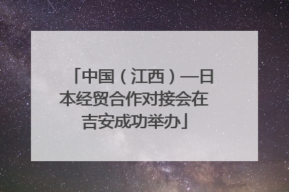 中国（江西）—日本经贸合作对接会在吉安成功举办