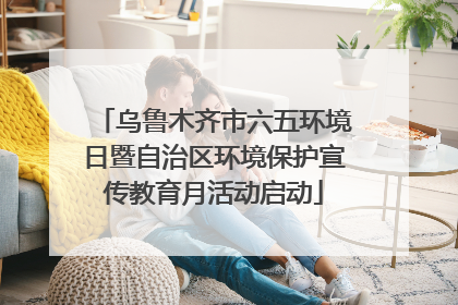 乌鲁木齐市六五环境日暨自治区环境保护宣传教育月活动启动