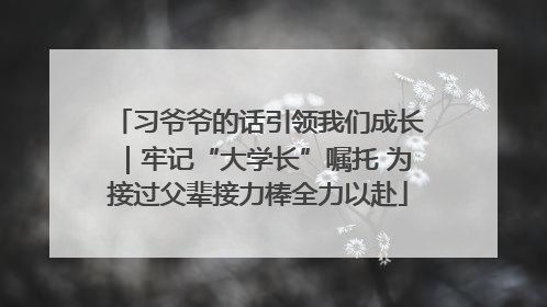 习爷爷的话引领我们成长｜牢记“大学长”嘱托 为接过父辈接力棒全力以赴