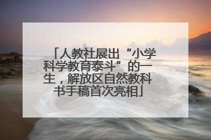 人教社展出“小学科学教育泰斗”的一生，解放区自然教科书手稿首次亮相