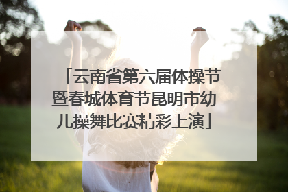 云南省第六届体操节暨春城体育节昆明市幼儿操舞比赛精彩上演