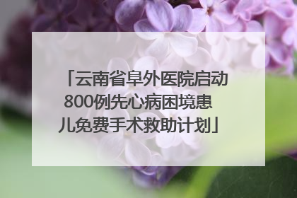 云南省阜外医院启动800例先心病困境患儿免费手术救助计划