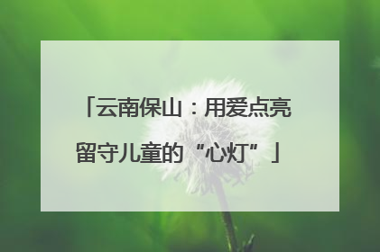云南保山：用爱点亮留守儿童的“心灯”