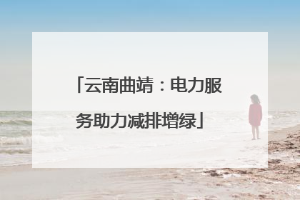 云南曲靖：电力服务助力减排增绿