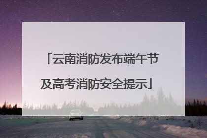 云南消防发布端午节及高考消防安全提示