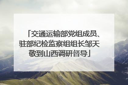 交通运输部党组成员、驻部纪检监察组组长邹天敬到山西调研督导