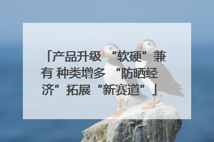 产品升级 “软硬”兼有 种类增多 “防晒经济”拓展“新赛道”