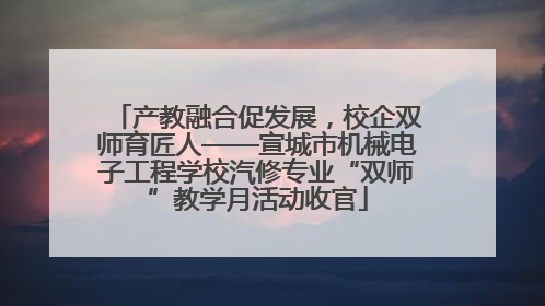 产教融合促发展，校企双师育匠人——宣城市机械电子工程学校汽修专业“双师”教学月活动收官
