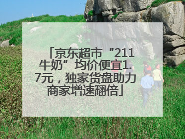 京东超市“211牛奶”均价便宜1.7元，独家货盘助力商家增速翻倍