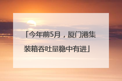 今年前5月，厦门港集装箱吞吐量稳中有进