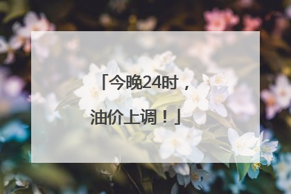 今晚24时，油价上调！