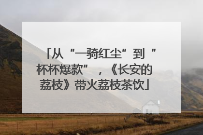 从“一骑红尘”到“杯杯爆款”，《长安的荔枝》带火荔枝茶饮