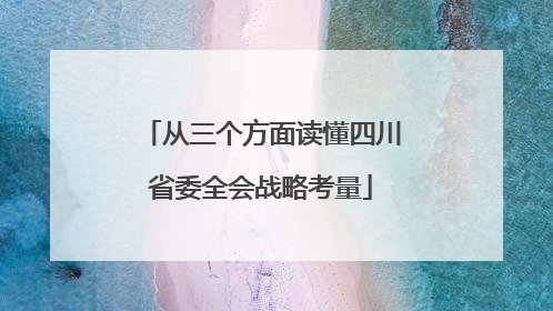 从三个方面读懂四川省委全会战略考量