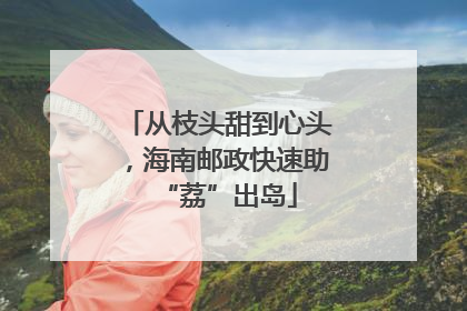 从枝头甜到心头，海南邮政快速助“荔”出岛