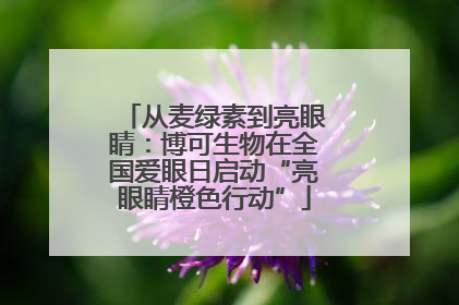 从麦绿素到亮眼睛：博可生物在全国爱眼日启动“亮眼睛橙色行动”
