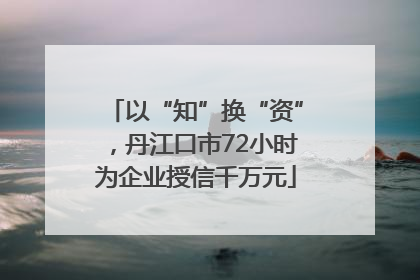 以“知”换“资”，丹江口市72小时为企业授信千万元