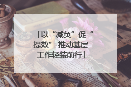 以“减负”促“提效” 推动基层工作轻装前行