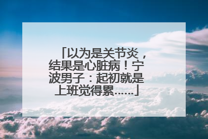 以为是关节炎，结果是心脏病！宁波男子：起初就是上班觉得累……