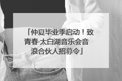 仲夏毕业季启动！致青春·太白湖音乐会音浪合伙人招募令