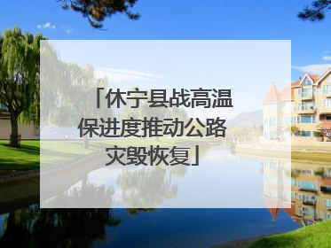 休宁县战高温保进度推动公路灾毁恢复