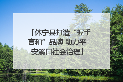 休宁县打造“握手言和”品牌 助力平安溪口社会治理