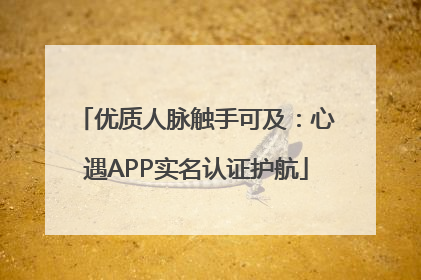 优质人脉触手可及：心遇APP实名认证护航