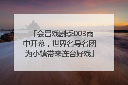 会昌戏剧季003雨中开幕，世界名导名团为小镇带来连台好戏