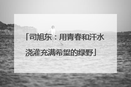 司旭东：用青春和汗水浇灌充满希望的绿野