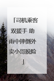 司机乘客双援手 助雨中摔倒外卖小哥脱险