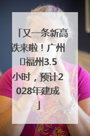 又一条新高铁来啦！广州⇌福州3.5小时，预计2028年建成
