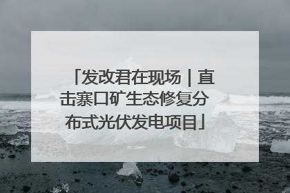 发改君在现场｜直击寨口矿生态修复分布式光伏发电项目
