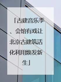 古建音乐季、会馆有戏让北京古建筑活化利用焕发新生