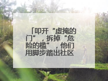 叩开“虚掩的门”，拆掉“危险的槛”，他们用脚步踏出社区“安心路”