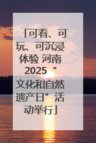 可看、可玩、可沉浸体验 河南2025“文化和自然遗产日”活动举行