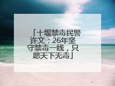 十堰禁毒民警许文：26年坚守禁毒一线，只愿天下无毒