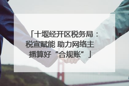 十堰经开区税务局：税宣赋能 助力网络主播算好“合规账”