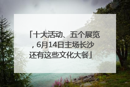 十大活动、五个展览，6月14日主场长沙还有这些文化大餐