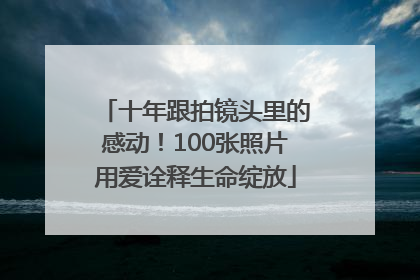 十年跟拍镜头里的感动！100张照片用爱诠释生命绽放