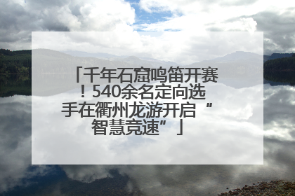 千年石窟鸣笛开赛!540余名定向选手在衢州龙游开启“智慧竞速”