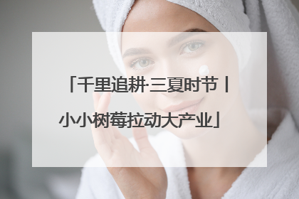 千里追耕·三夏时节丨小小树莓拉动大产业