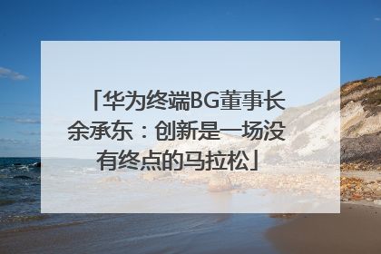 华为终端BG董事长余承东：创新是一场没有终点的马拉松