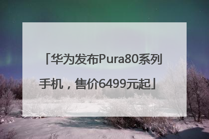 华为发布Pura80系列手机，售价6499元起