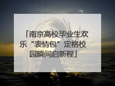 南京高校毕业生欢乐“表情包”定格校园瞬间启新程