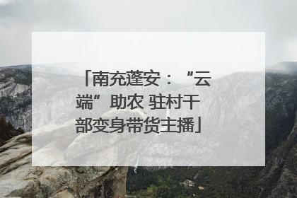南充蓬安：“云端”助农 驻村干部变身带货主播