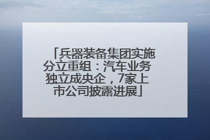 兵器装备集团实施分立重组：汽车业务独立成央企，7家上市公司披露进展