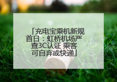 充电宝乘机新规首日：虹桥机场严查3C认证 乘客可自弃或快递