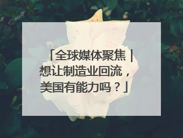 全球媒体聚焦｜想让制造业回流，美国有能力吗？