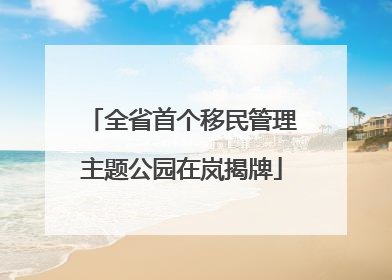 全省首个移民管理主题公园在岚揭牌