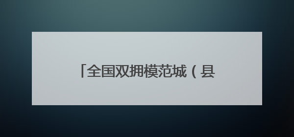 全国双拥模范城（县）巡礼福建省福清市：在新时代新征程中开创军政军民团结新局面